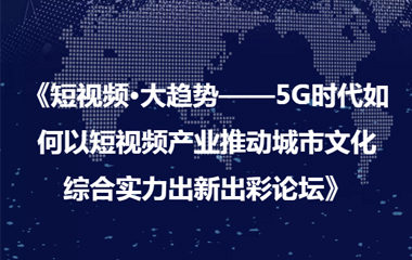 《短視頻·大趨勢——5G時代如何以短視頻產業(yè)推動城市文化 綜合實力出新出彩論壇》圓滿成功